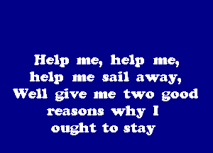 Help me, help me,

help me sail away,
Well give me two good
reasons why I
ought to stay