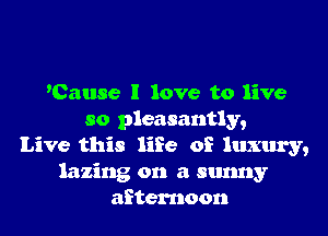 'Cause I love to live
so pleasantly,
Live this life of luxury,
lazing on a sunny
afternoon