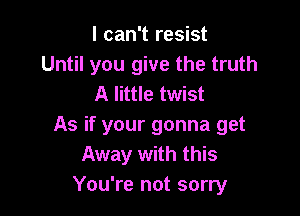 I can't resist
Until you give the truth
A little twist

As if your gonna get
Away with this
You're not sorry