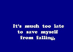 lvs much too late
to save myself
from falling,