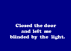 Closed the door
and left me
blinded by the light.