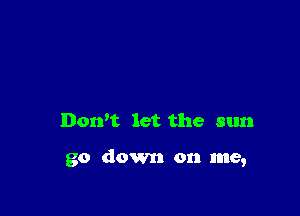 Don't let the sun

go down on me,