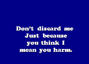 Don't discard me

J ust because
you think I
mean you harm.