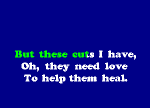 But these cuts I have,
011, they need love
To help them heal.