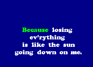 Because losing

ewrything
is like the sun
going down on me.