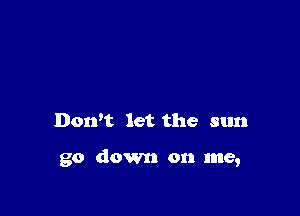 Don't let the sun

go down on me,