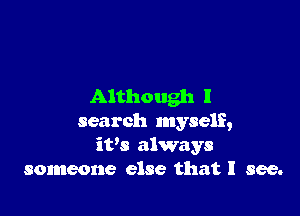 Although I

search myself,
iVs always
someone else that I see.