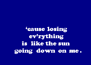 wause losing

ewrything
is like the sun
going down on me.