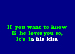 If you want to know
If he loves you so,

It's in his kiss.