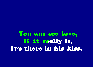 You can see love,
if it really is,
It's there in his kiss.