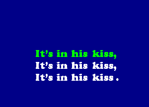 It's in his kiss,
It's in his kiss,
It's in his kiss .
