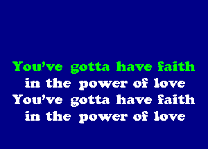 YouWe gotta have faith
in the power of love
YouWe gotta have faith
in the power of love