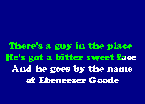 There's a guy in the place
He's got a bitter sweet face
And he goes by the name
of Ebeneezer Geode