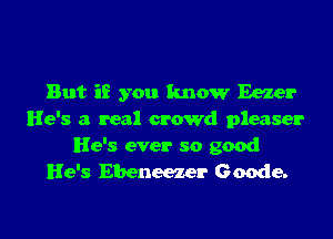 But if you know Eezer
He's a real crowd pleaser

He's ever so good
He's Ebeneezer Geode.

g
