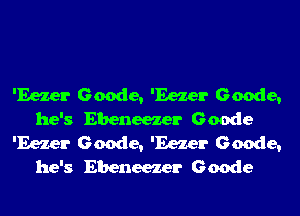'Eezer Geode, 'Eezer Geode,
he's Ebeneezer Geode
'Eezer Geode, 'Eezer Geode,
he's Ebeneezer Geode