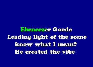 Ebeneezer Geode
Leading light of the scene

know what I mean?
He created the vibe