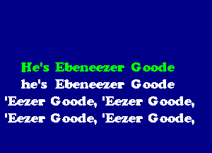 He's Ebeneezer Geode
he's Ebeneezer Geode
'Eezer Geode, 'Eezer Geode,
'Eezer Geode, 'Eezer Geode,