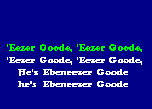 'Eezer Geode, 'Eezer Geode,
'Eezer Geode, 'Eezer Geode,
He's Ebeneezer Geode
he's Ebeneezer Geode