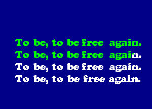 To be, to be free again.

To be, to be Eree again.
To be, to be free again.
To be, to be free again.