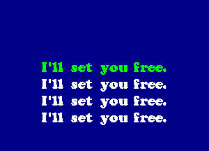 I'll set you free.

I'll set you free.
I'll set you free.
I'll set you free.
