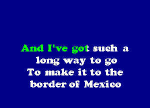 And I've got such a

long way to go
To make it to the
border of Mexico