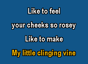 Like to feel
your cheeks so rosey

Like to make

My little clinging vine