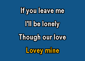 If you leave me

I'll be lonely

Though our love

Lovey mine