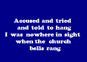 Accused and tried
and told to hang
I was nowhere in sight
When the church
bells rang