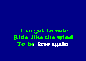 I've got to ride
Ride like the Wind
To be free again