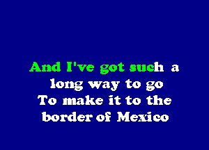 And I've got such a

long way to go
To make it to the
border of Mexico