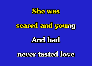She was

scared and young

And had

never tasted love