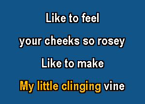 Like to feel
your cheeks so rosey

Like to make

My little clinging vine