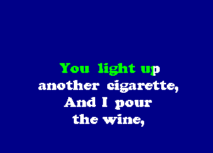 You light up

another cigarette,
And I pour
the wine,