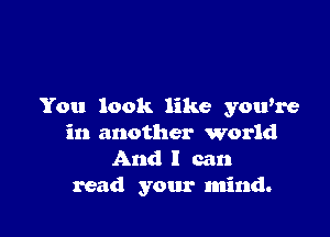 You look like you're

in another world
And I can
read your mind.