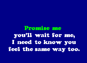 Promise me

yawn wait for me,
I need to know you
feel the same way too.