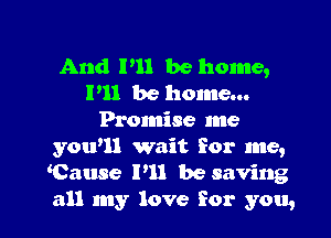 And P11 be home,
I'll be home...
Promise me
you'll wait for me,
Cause P11 be saving

all my love for you, I
