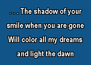 . . . The shadow of your

smile when you are gone

Will color all my dreams

and light the dawn