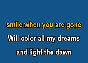 smile when you are gone

Will color all my dreams

and light the dawn