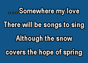 . . . Somewhere my love

There will be songs to sing

Although the snow

covers the hope of spring