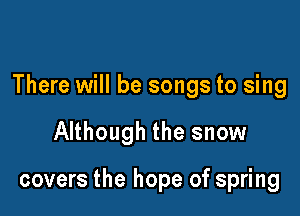 There will be songs to sing

Although the snow

covers the hope of spring