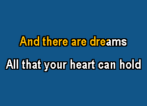 And there are dreams

All that your heart can hold