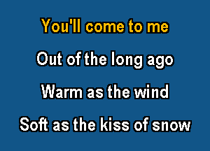 You'll come to me

Out ofthe long ago

Warm as the wind

Soft as the kiss of snow
