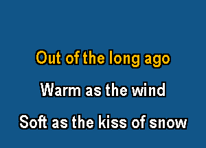 Out ofthe long ago

Warm as the wind

Soft as the kiss of snow