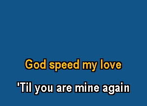 God speed my love

'Til you are mine again