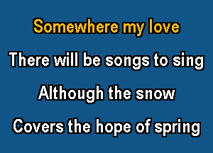 Somewhere my love
There will be songs to sing

Although the snow

Covers the hope of spring