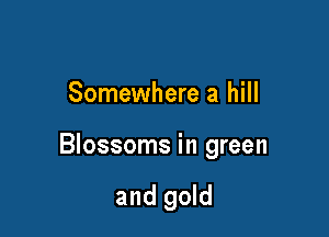 Somewhere a hill

Blossoms in green

and gold