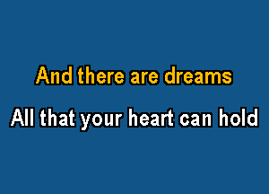 And there are dreams

All that your heart can hold