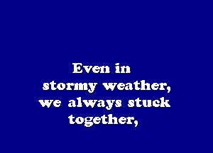 Even in

stormy weather,
We always stuck
together,
