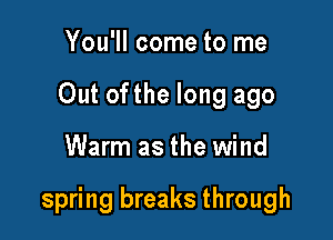 You'll come to me
Out ofthe long ago

Warm as the wind

spring breaks through