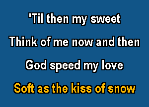 'Til then my sweet

Think of me now and then

God speed my love

Soft as the kiss of snow